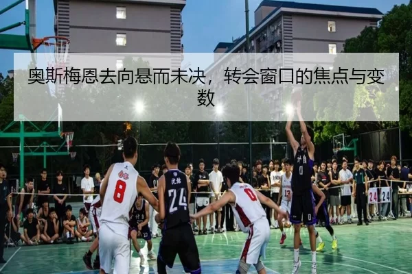 奥斯梅恩去向悬而未决，转会窗口的焦点与变数