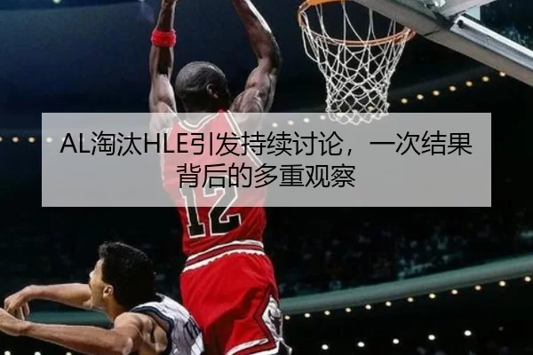 AL淘汰HLE引发持续讨论，一次结果背后的多重观察
