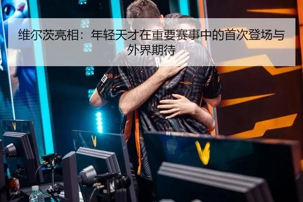 维尔茨亮相：年轻天才在重要赛事中的首次登场与外界期待